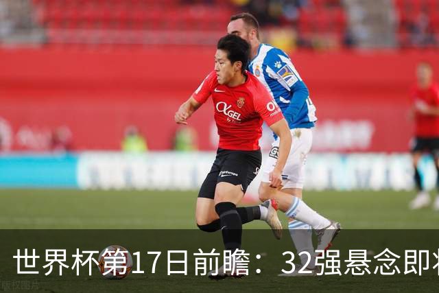 世界杯第17日前瞻：32强悬念即将全部揭晓 39岁超巨争创神迹