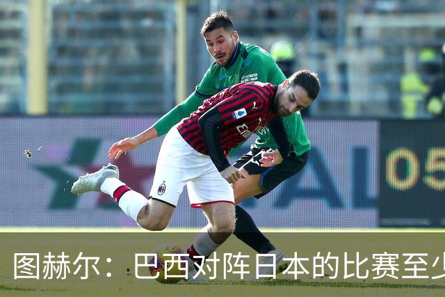 图赫尔：巴西对阵日本的比赛至少是四分之一决赛级别的