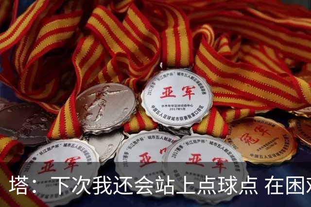 塔：下次我还会站上点球点 在困难的时刻承担责任很重要