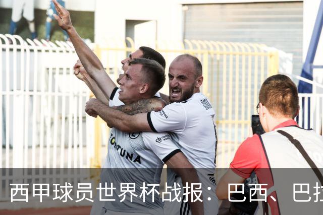 西甲球员世界杯战报：巴西、巴拉圭、摩洛哥惊险晋级
