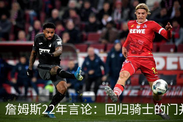 詹姆斯22年言论：回归骑士的门并未关上 生涯最后一季愿父子同队