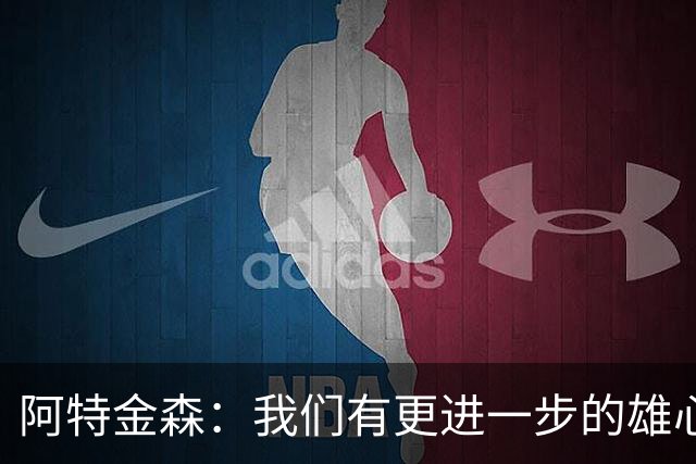 阿特金森：我们有更进一步的雄心 从很多方面看这是一个成功赛季